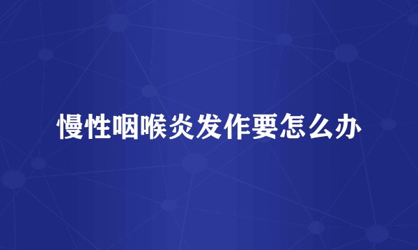 慢性咽喉炎发作要怎么办