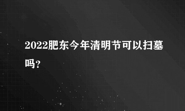 2022肥东今年清明节可以扫墓吗？