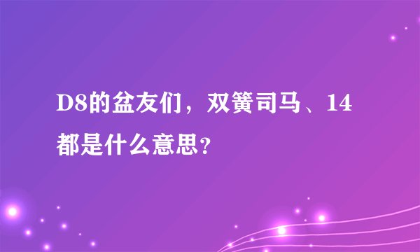 D8的盆友们，双簧司马、14都是什么意思？