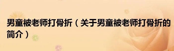 男童被老师打骨折（关于男童被老师打骨折的简介）