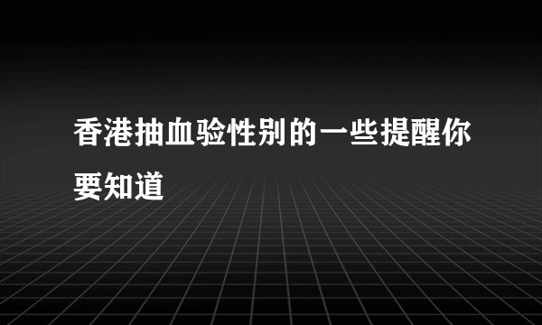 香港抽血验性别的一些提醒你要知道