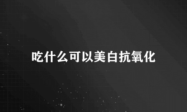 吃什么可以美白抗氧化