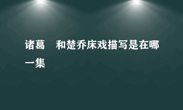 诸葛玥和楚乔床戏描写是在哪一集