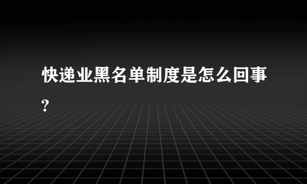 快递业黑名单制度是怎么回事?