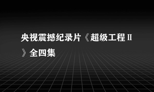 央视震撼纪录片《超级工程Ⅱ》全四集