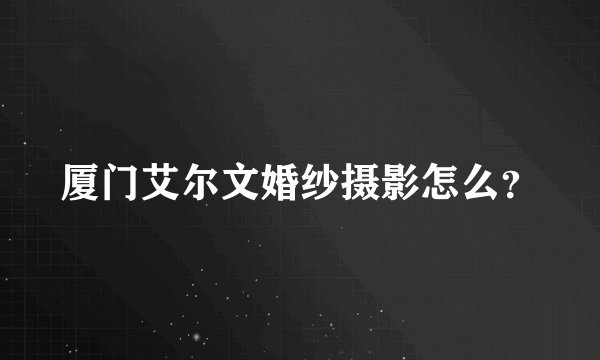 厦门艾尔文婚纱摄影怎么？
