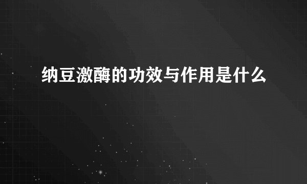 纳豆激酶的功效与作用是什么