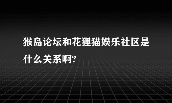 猴岛论坛和花狸猫娱乐社区是什么关系啊?