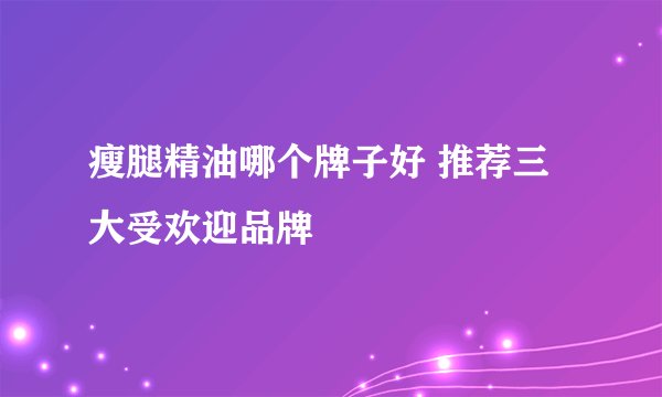 瘦腿精油哪个牌子好 推荐三大受欢迎品牌