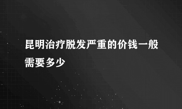 昆明治疗脱发严重的价钱一般需要多少