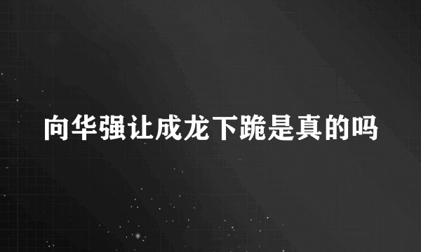 向华强让成龙下跪是真的吗