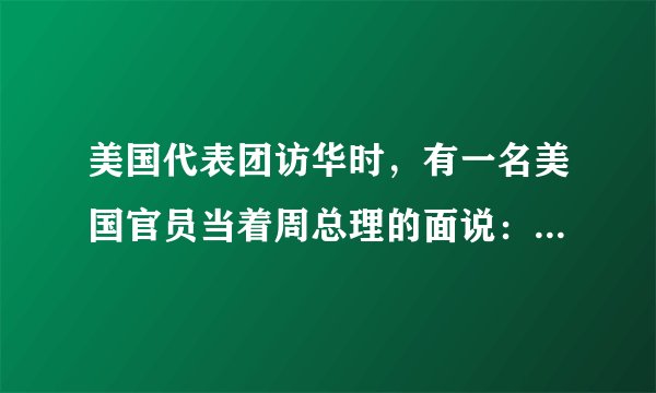 美国代表团访华时，有一名美国官员当着周总理的面说：“中国人很喜欢低着头走路，而我们美国人却总是抬着