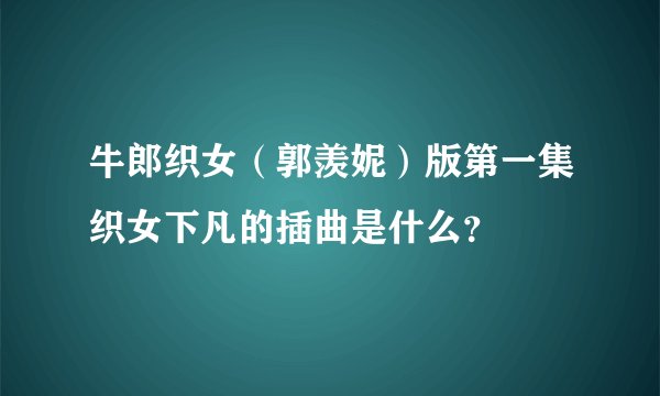 牛郎织女（郭羡妮）版第一集织女下凡的插曲是什么？