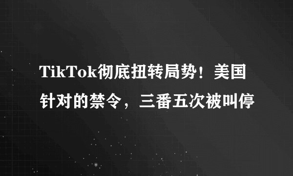 TikTok彻底扭转局势！美国针对的禁令，三番五次被叫停