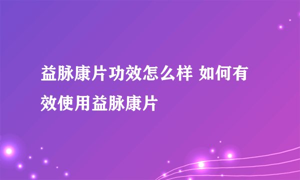 益脉康片功效怎么样 如何有效使用益脉康片