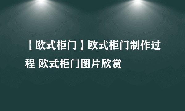 【欧式柜门】欧式柜门制作过程 欧式柜门图片欣赏