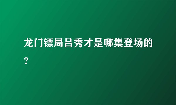 龙门镖局吕秀才是哪集登场的?