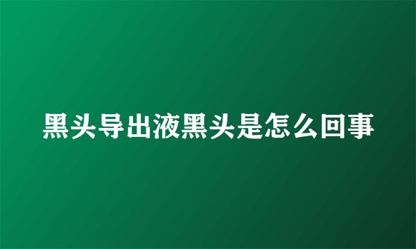 黑头导出液黑头是怎么回事