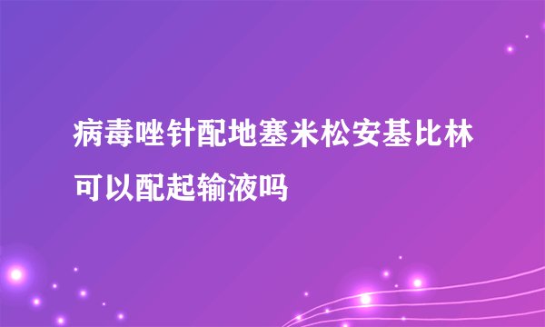 病毒唑针配地塞米松安基比林可以配起输液吗