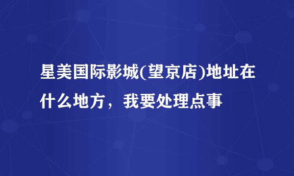 星美国际影城(望京店)地址在什么地方，我要处理点事