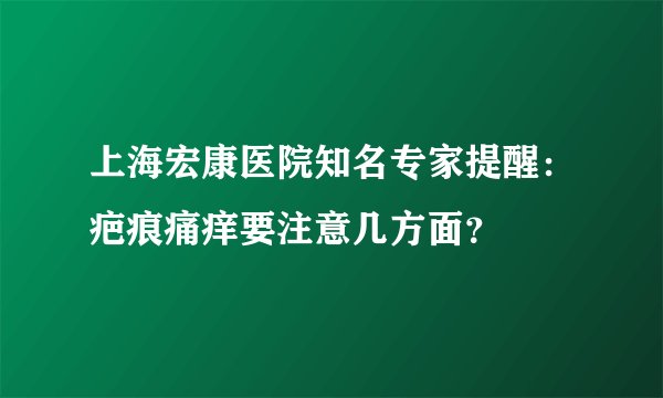 上海宏康医院知名专家提醒：疤痕痛痒要注意几方面？