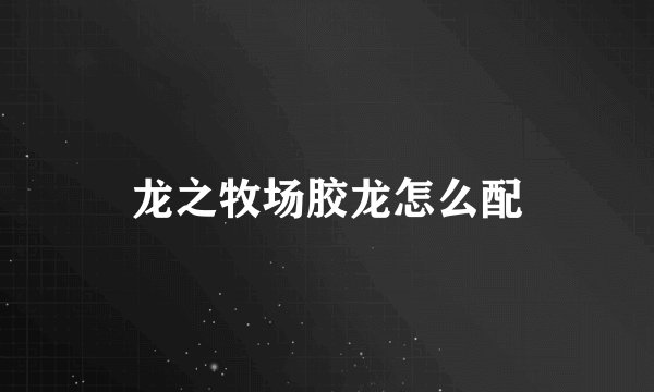 龙之牧场胶龙怎么配