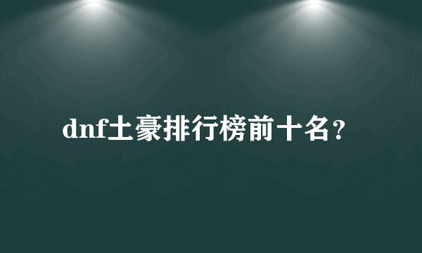 dnf土豪排行榜前十名？