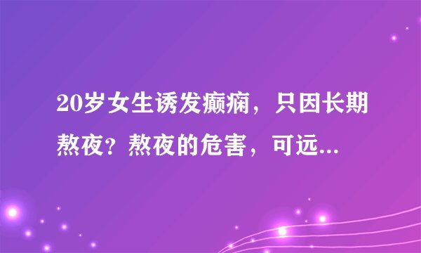 20岁女生诱发癫痫，只因长期熬夜？熬夜的危害，可远远不止癫痫