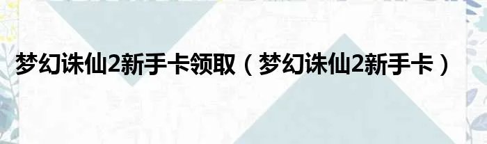 梦幻诛仙2新手卡领取(梦幻诛仙2新手卡)
