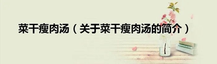 菜干瘦肉汤（关于菜干瘦肉汤的简介）