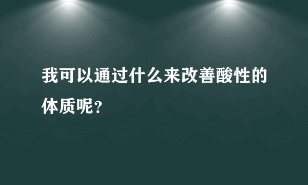 我可以通过什么来改善酸性的体质呢？
