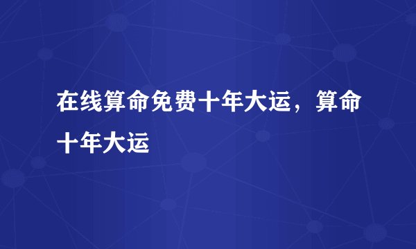 在线算命免费十年大运，算命十年大运