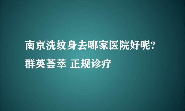 南京洗纹身去哪家医院好呢?群英荟萃 正规诊疗