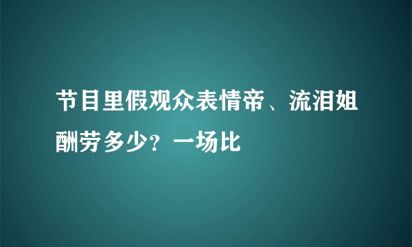 节目里假观众表情帝、流泪姐酬劳多少？一场比