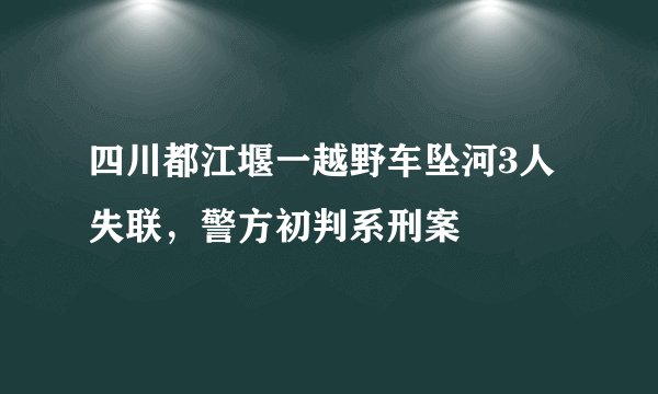 四川都江堰一越野车坠河3人失联,警方初判系刑案