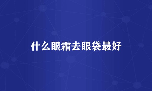 什么眼霜去眼袋最好