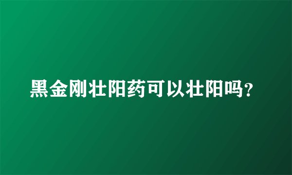 黑金刚壮阳药可以壮阳吗？