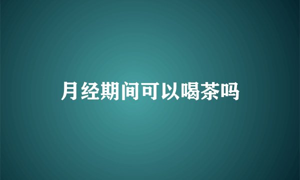 月经期间可以喝茶吗