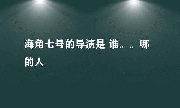 海角七号的导演是 谁。。哪的人