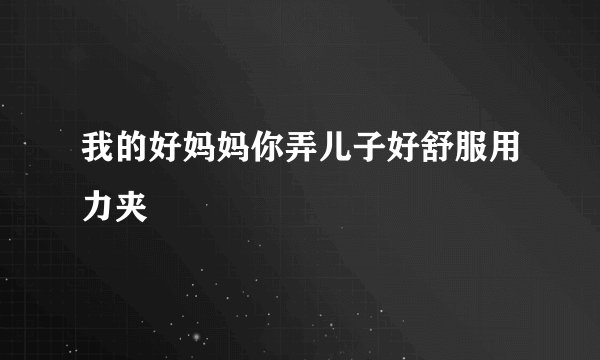 我的好妈妈你弄儿子好舒服用力夹