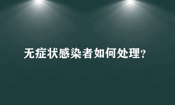 无症状感染者如何处理？