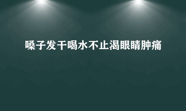 嗓子发干喝水不止渴眼睛肿痛