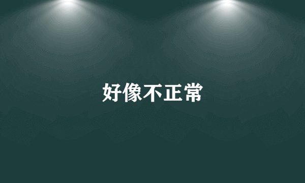 好像不正常