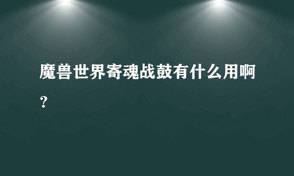魔兽世界寄魂战鼓有什么用啊？