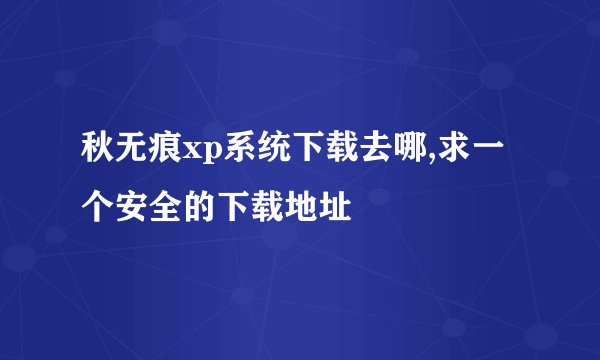 秋无痕xp系统下载去哪,求一个安全的下载地址