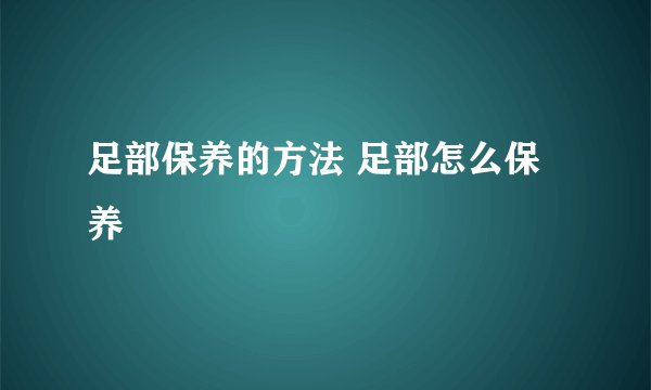 足部保养的方法 足部怎么保养