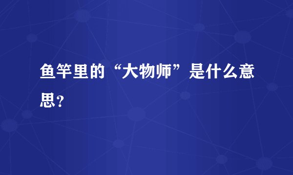 鱼竿里的“大物师”是什么意思？