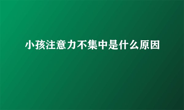 小孩注意力不集中是什么原因