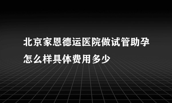 北京家恩德运医院做试管助孕怎么样具体费用多少