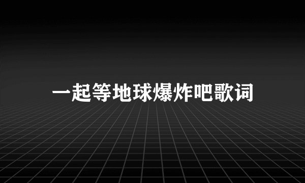 一起等地球爆炸吧歌词